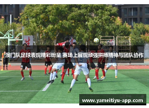 澳门队足球表现精彩纷呈 赛场上展现顽强拼搏精神与团队协作
