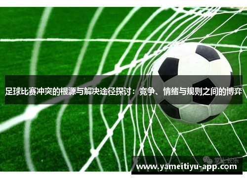 足球比赛冲突的根源与解决途径探讨：竞争、情绪与规则之间的博弈