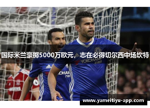 国际米兰豪掷5000万欧元，志在必得切尔西中场坎特