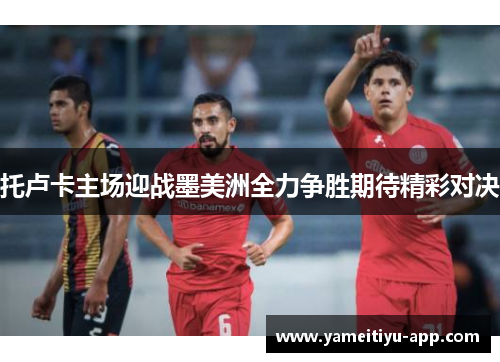 托卢卡主场迎战墨美洲全力争胜期待精彩对决