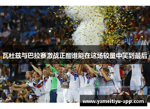 瓦杜兹与巴拉赛激战正酣谁能在这场较量中笑到最后